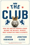 The Club: How the English Premier League Became the Wildest, Richest, Most Disruptive Force in Sports by Joshua  Robinson ★★★★★
